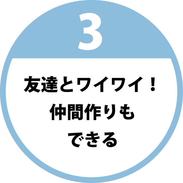 3 友達とワイワイ！仲間作りもできる